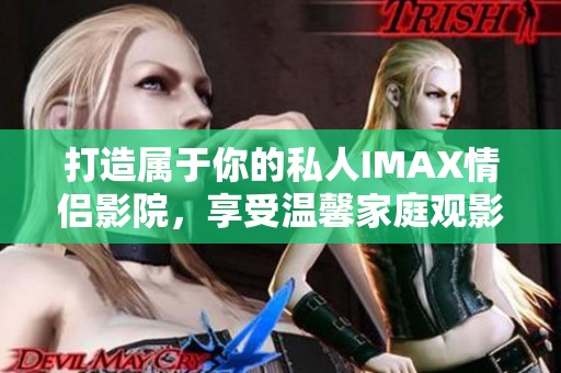 打造属于你的私人IMAX情侣影院，享受温馨家庭观影体验