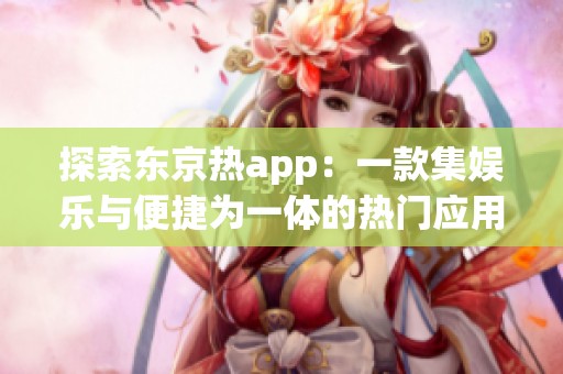 探索东京热app：一款集娱乐与便捷为一体的热门应用