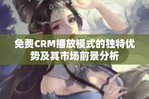 免费CRM播放模式的独特优势及其市场前景分析