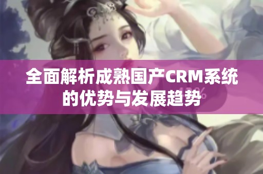 全面解析成熟国产CRM系统的优势与发展趋势