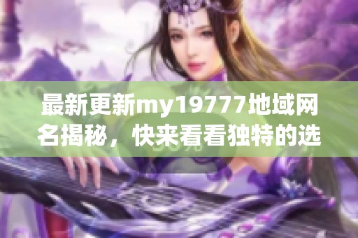 最新更新my19777地域网名揭秘，快来看看独特的选择吧