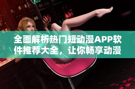 全面解析热门短动漫APP软件推荐大全，让你畅享动漫乐趣