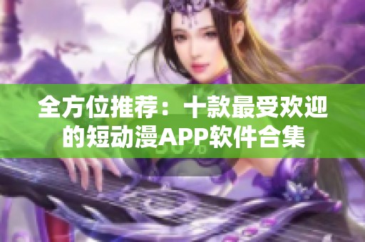 全方位推荐：十款最受欢迎的短动漫APP软件合集