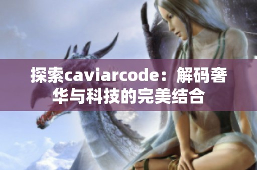 探索caviarcode：解码奢华与科技的完美结合