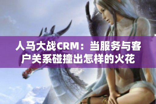 人马大战CRM：当服务与客户关系碰撞出怎样的火花