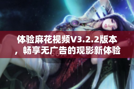 体验麻花视频V3.2.2版本，畅享无广告的观影新体验