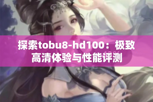 探索tobu8-hd100：极致高清体验与性能评测