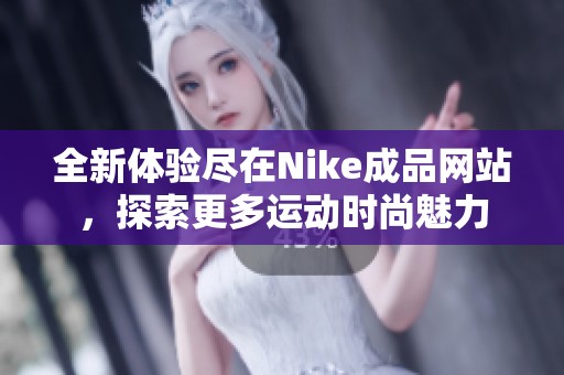 全新体验尽在Nike成品网站，探索更多运动时尚魅力