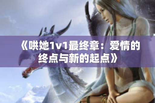 《哄她1v1最终章：爱情的终点与新的起点》