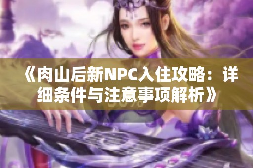 《肉山后新NPC入住攻略：详细条件与注意事项解析》