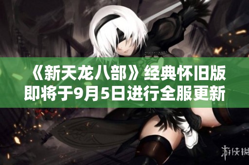 《新天龙八部》经典怀旧版即将于9月5日进行全服更新维护