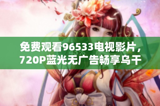 免费观看96533电视影片，720P蓝光无广告畅享乌干达精彩内容