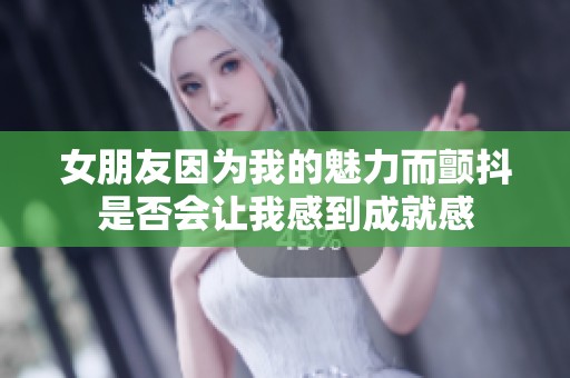 女朋友因为我的魅力而颤抖是否会让我感到成就感