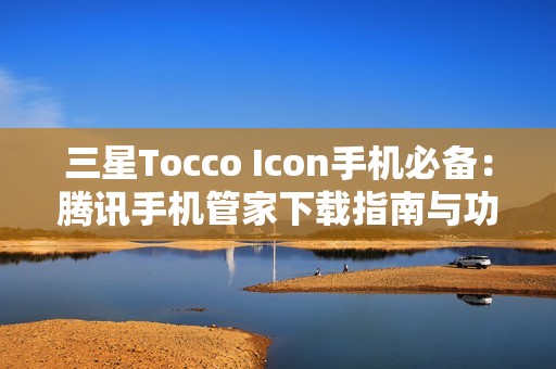 三星Tocco Icon手机必备：腾讯手机管家下载指南与功能介绍