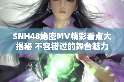 SNH48绝密MV精彩看点大揭秘 不容错过的舞台魅力