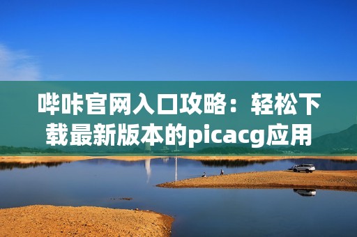 哔咔官网入口攻略：轻松下载最新版本的picacg应用