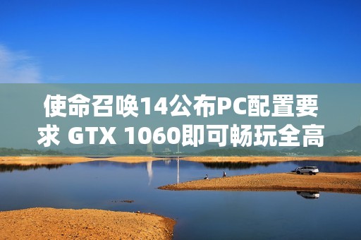 使命召唤14公布PC配置要求 GTX 1060即可畅玩全高画质