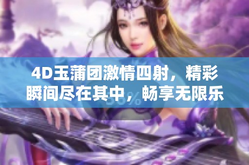 4D玉蒲团激情四射，精彩瞬间尽在其中，畅享无限乐趣