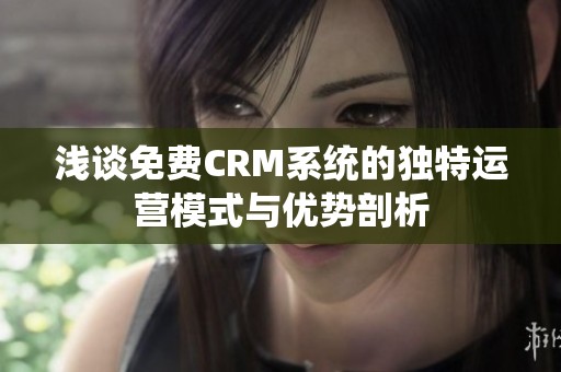 浅谈免费CRM系统的独特运营模式与优势剖析