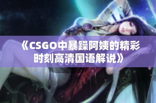 《CSGO中暴躁阿姨的精彩时刻高清国语解说》