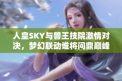 人皇SKY与兽王技院激情对决，梦幻联动谁将问鼎巅峰