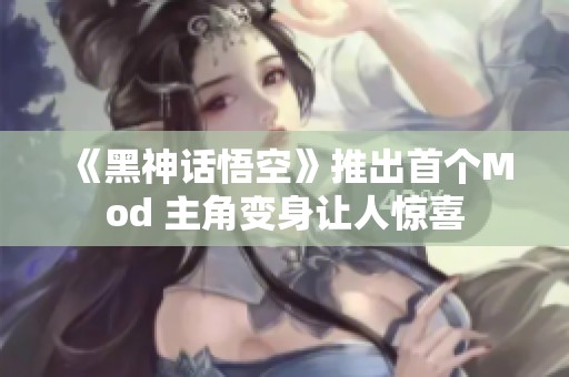 《黑神话悟空》推出首个Mod 主角变身让人惊喜