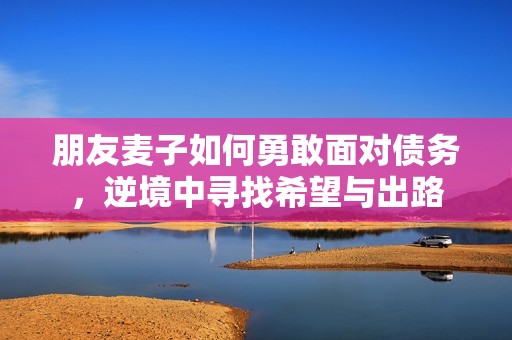 朋友麦子如何勇敢面对债务，逆境中寻找希望与出路