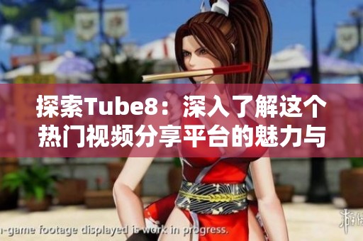 探索Tube8：深入了解这个热门视频分享平台的魅力与特色