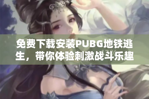 免费下载安装PUBG地铁逃生，带你体验刺激战斗乐趣