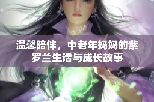 温馨陪伴，中老年妈妈的紫罗兰生活与成长故事