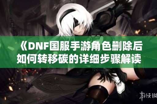 《DNF国服手游角色删除后如何转移碳的详细步骤解读》