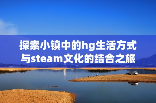 探索小镇中的hg生活方式与steam文化的结合之旅