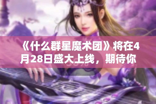 《什么群星魔术团》将在4月28日盛大上线，期待你的参与！