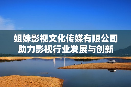 姐妹影视文化传媒有限公司助力影视行业发展与创新