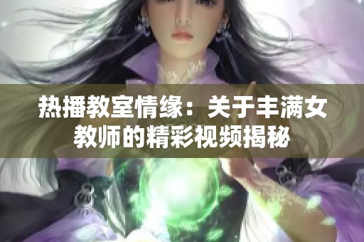 热播教室情缘：关于丰满女教师的精彩视频揭秘