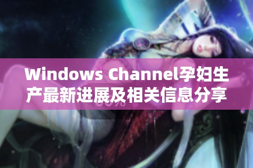 Windows Channel孕妇生产最新进展及相关信息分享