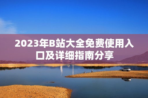 2023年B站大全免费使用入口及详细指南分享