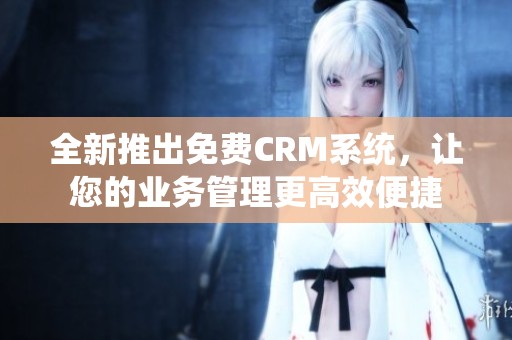 全新推出免费CRM系统，让您的业务管理更高效便捷