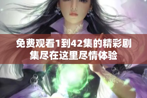 免费观看1到42集的精彩剧集尽在这里尽情体验