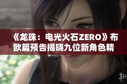 《龙珠：电光火石ZERO》布欧篇预告揭晓九位新角色精彩登场