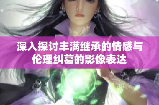 深入探讨丰满继承的情感与伦理纠葛的影像表达