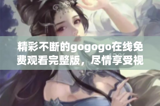 精彩不断的gogogo在线免费观看完整版，尽情享受视觉盛宴