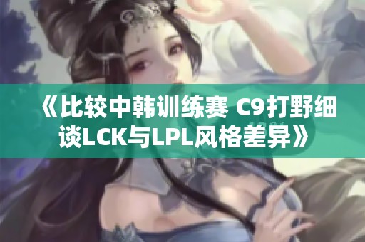 《比较中韩训练赛 C9打野细谈LCK与LPL风格差异》