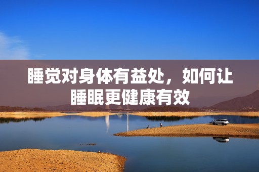 睡觉对身体有益处，如何让睡眠更健康有效