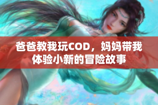 爸爸教我玩COD，妈妈带我体验小新的冒险故事