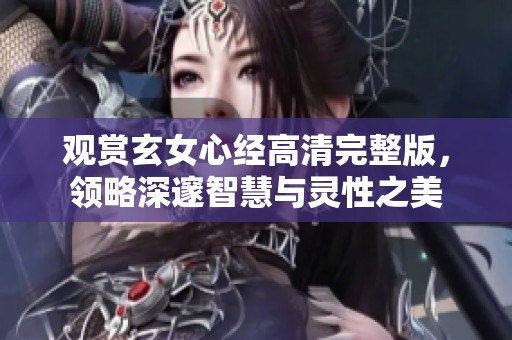 观赏玄女心经高清完整版，领略深邃智慧与灵性之美