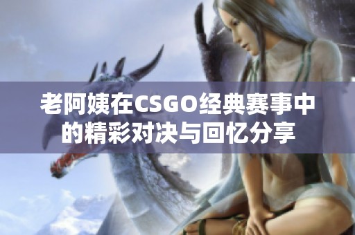 老阿姨在CSGO经典赛事中的精彩对决与回忆分享