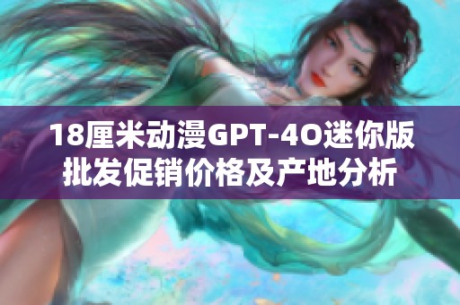 18厘米动漫GPT-4O迷你版批发促销价格及产地分析