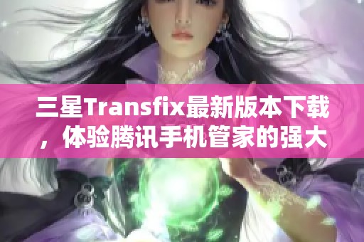 三星Transfix最新版本下载，体验腾讯手机管家的强大功能