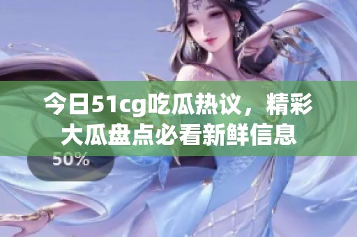 今日51cg吃瓜热议，精彩大瓜盘点必看新鲜信息